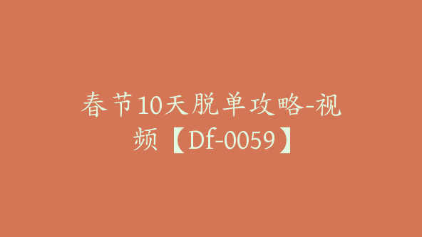 春节10天脱单攻略-视频【Df-0059】